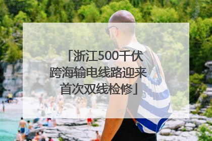 浙江500千伏跨海输电线路迎来首次双线检修