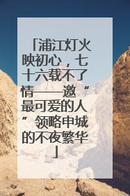 浦江灯火映初心，七十六载不了情——邀“最可爱的人”领略申城的不夜繁华