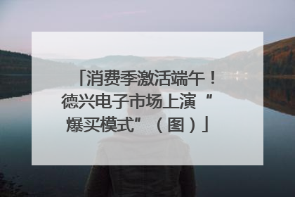 消费季激活端午！德兴电子市场上演“爆买模式”（图）
