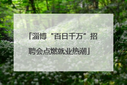 淄博“百日千万”招聘会点燃就业热潮