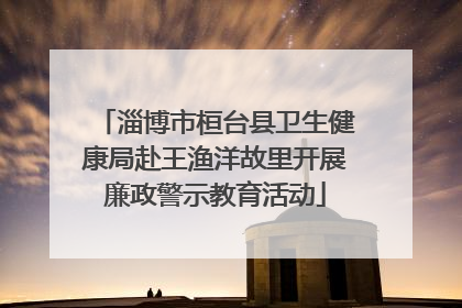 淄博市桓台县卫生健康局赴王渔洋故里开展廉政警示教育活动