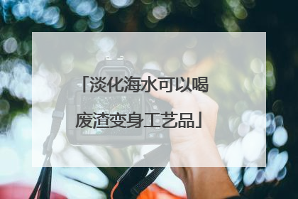 淡化海水可以喝 废渣变身工艺品