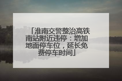 淮南交警整治高铁南站附近违停：增加地面停车位，延长免费停车时间