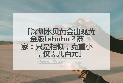 深圳水贝黄金出现黄金版Labubu？商家：只是相似，克重小，仅需几百元