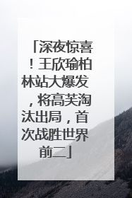 深夜惊喜！王欣瑜柏林站大爆发，将高芙淘汰出局，首次战胜世界前二