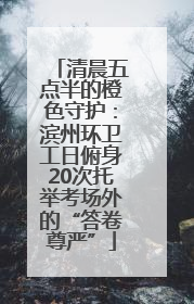 清晨五点半的橙色守护：滨州环卫工日俯身20次托举考场外的“答卷尊严”