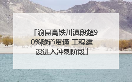 渝昆高铁川滇段超90%隧道贯通 工程建设进入冲刺阶段