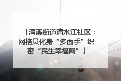 湾溪街道清水江社区：网格员化身“多面手”织密“民生幸福网”