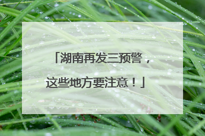 湖南再发三预警，这些地方要注意！