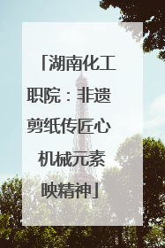 湖南化工职院：非遗剪纸传匠心 机械元素映精神
