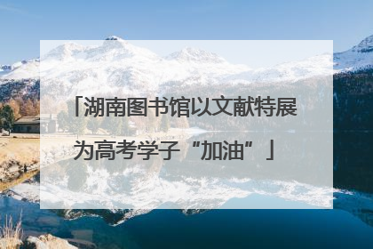 湖南图书馆以文献特展为高考学子“加油”
