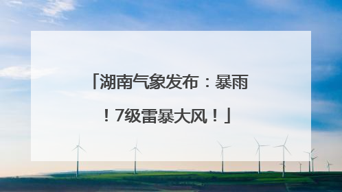 湖南气象发布：暴雨！7级雷暴大风！