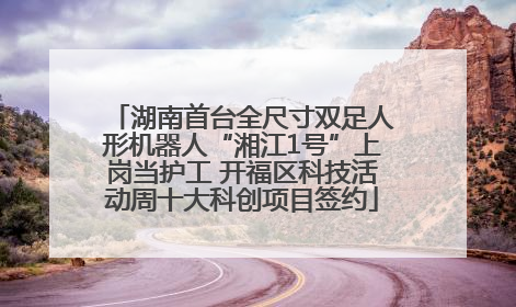 湖南首台全尺寸双足人形机器人“湘江1号”上岗当护工 开福区科技活动周十大科创项目签约