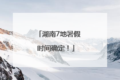 湖南7地暑假时间确定！