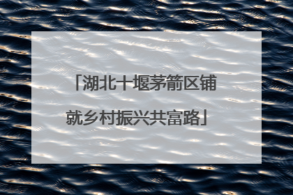 湖北十堰茅箭区铺就乡村振兴共富路