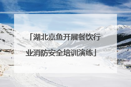 湖北嘉鱼开展餐饮行业消防安全培训演练