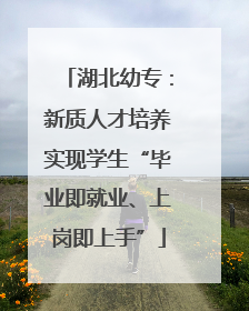 湖北幼专：新质人才培养实现学生“毕业即就业、上岗即上手”