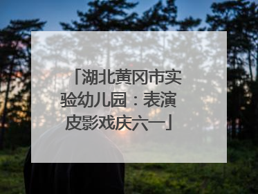 湖北黄冈市实验幼儿园：表演皮影戏庆六一