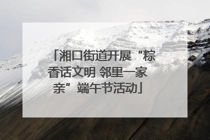 湘口街道开展“粽香话文明 邻里一家亲”端午节活动
