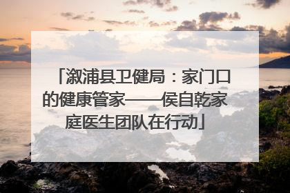 溆浦县卫健局：家门口的健康管家——侯自乾家庭医生团队在行动