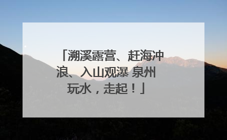 溯溪露营、赶海冲浪、入山观瀑 泉州玩水，走起！