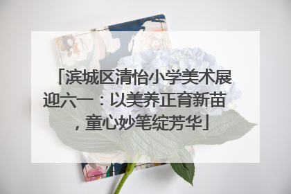 滨城区清怡小学美术展迎六一：以美养正育新苗，童心妙笔绽芳华