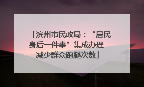 滨州市民政局：“居民身后一件事”集成办理 减少群众跑腿次数