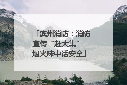 滨州消防：消防宣传“赶大集” 烟火味中话安全