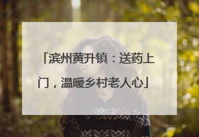 滨州黄升镇：送药上门，温暖乡村老人心