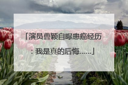 演员曹颖自曝患癌经历：我是真的后悔……