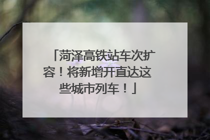 菏泽高铁站车次扩容！将新增开直达这些城市列车！