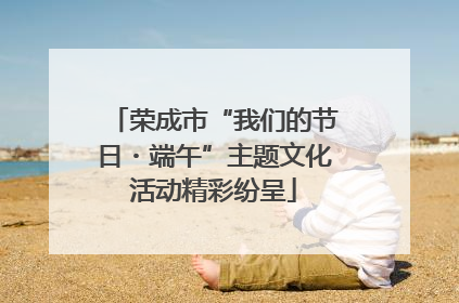 荣成市“我们的节日・端午”主题文化活动精彩纷呈