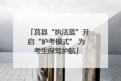 莒县“执法蓝”开启“护考模式” 为考生保驾护航