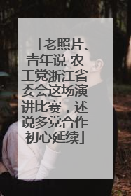 老照片、青年说 农工党浙江省委会这场演讲比赛，述说多党合作初心延续
