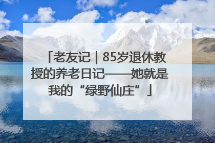 老友记｜85岁退休教授的养老日记——她就是我的“绿野仙庄”