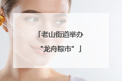 老山街道举办“龙舟粽市”