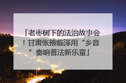 老枣树下的法治故事会！甘肃张掖临泽用“乡音”奏响普法新乐章