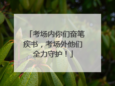考场内你们奋笔疾书，考场外他们全力守护！