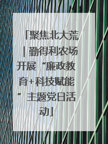 聚焦北大荒｜勤得利农场开展“廉政教育+科技赋能”主题党日活动