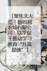 聚焦北大荒｜勤得利农场有限公司：以学促干推动学习教育“升温提速”