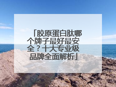 胶原蛋白肽哪个牌子最好最安全？十大专业级品牌全面解析