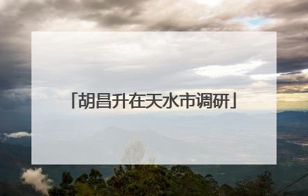 胡昌升在天水市调研
