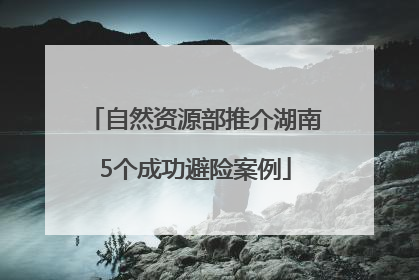 自然资源部推介湖南5个成功避险案例