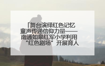 舞台演绎红色记忆 童声传递信仰力量——南通如皋红军小学利用“红色剧场”开展育人实践活动纪实