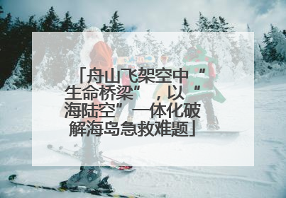 舟山飞架空中“生命桥梁”，以“海陆空”一体化破解海岛急救难题