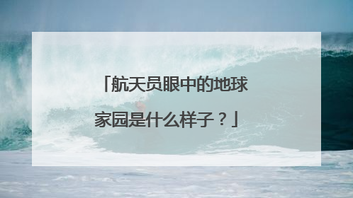 航天员眼中的地球家园是什么样子？