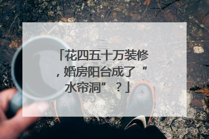 花四五十万装修，婚房阳台成了“水帘洞”？