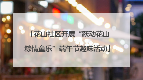 花山社区开展“跃动花山 粽情童乐”端午节趣味活动