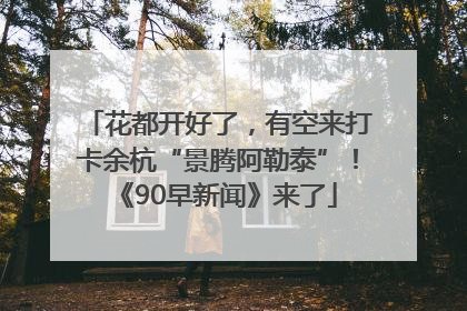 花都开好了，有空来打卡余杭“景腾阿勒泰”！《90早新闻》来了