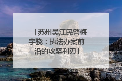 苏州吴江民警梅宇骁：执法办案前沿的攻坚利刃